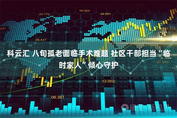 科云汇 八旬孤老面临手术难题 社区干部担当“临时家人”倾心守护