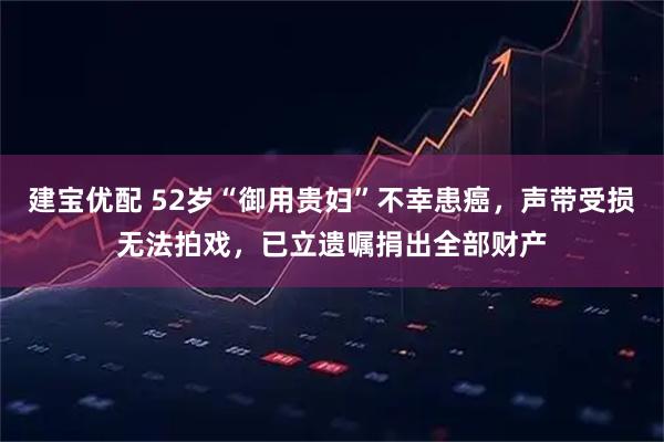 建宝优配 52岁“御用贵妇”不幸患癌，声带受损无法拍戏，已立遗嘱捐出全部财产