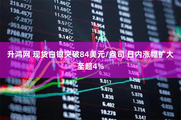 升鸿网 现货白银突破84美元/盎司 日内涨幅扩大至超4%