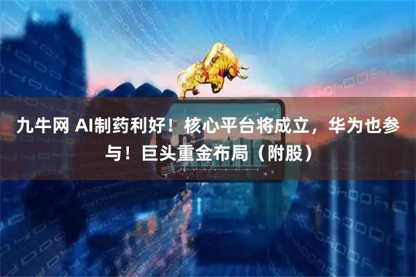九牛网 AI制药利好！核心平台将成立，华为也参与！巨头重金布局（附股）