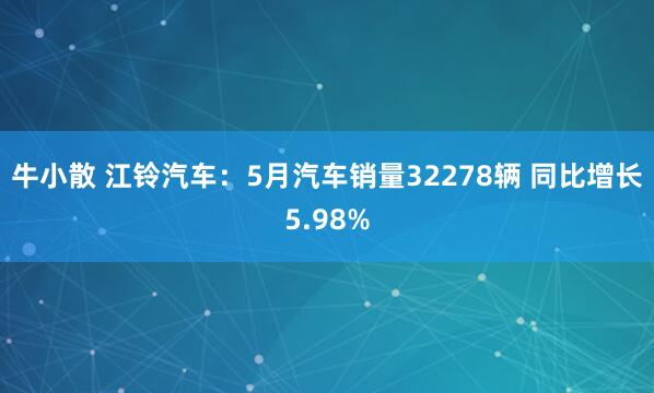 牛小散 江铃汽车：5月汽车销量32278辆 同比增长5.98%