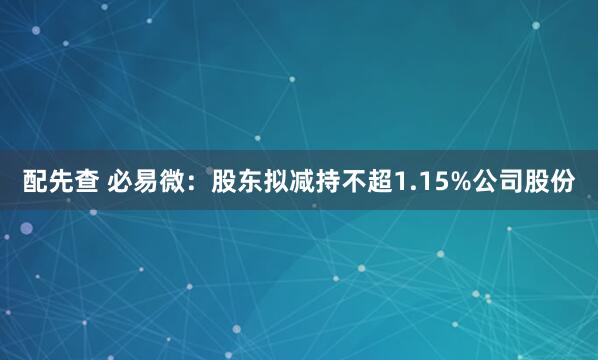 配先查 必易微：股东拟减持不超1.15%公司股份