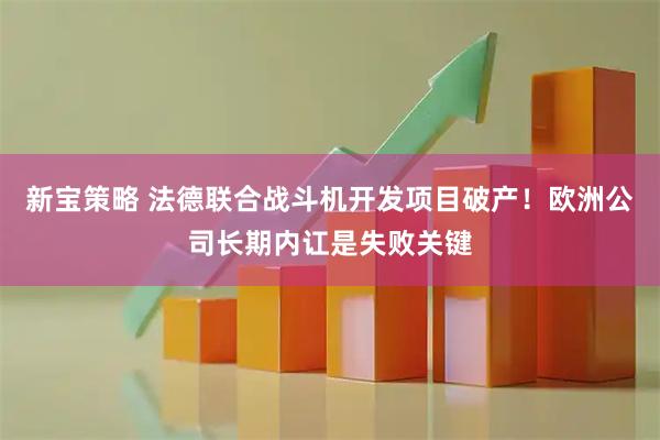 新宝策略 法德联合战斗机开发项目破产！欧洲公司长期内讧是失败关键