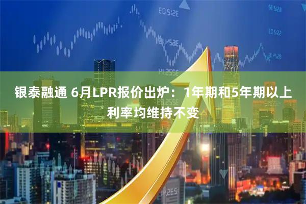 银泰融通 6月LPR报价出炉：1年期和5年期以上利率均维持不变