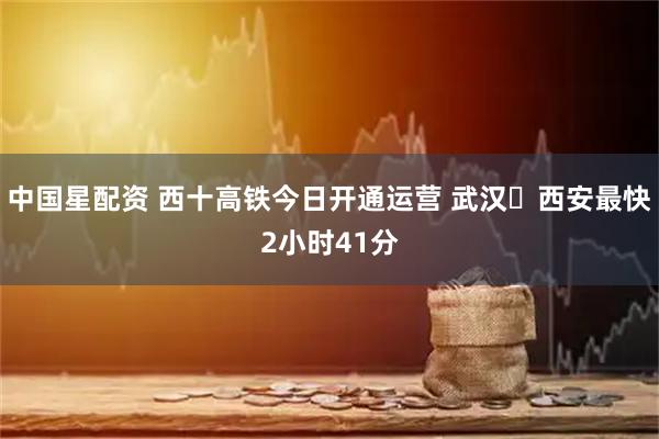 中国星配资 西十高铁今日开通运营 武汉⇌西安最快2小时41分