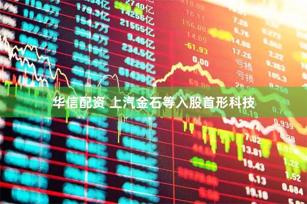 华信配资 上汽金石等入股首形科技