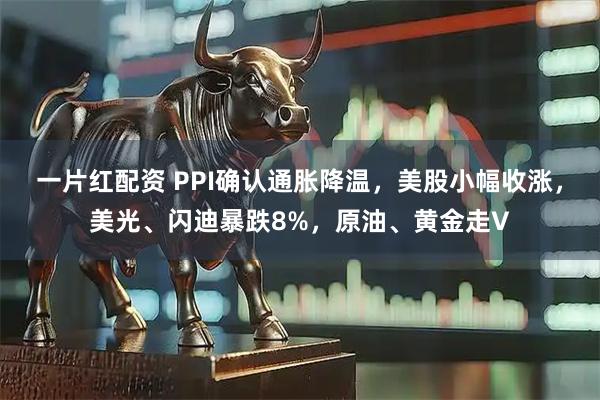 一片红配资 PPI确认通胀降温，美股小幅收涨，美光、闪迪暴跌8%，原油、黄金走V