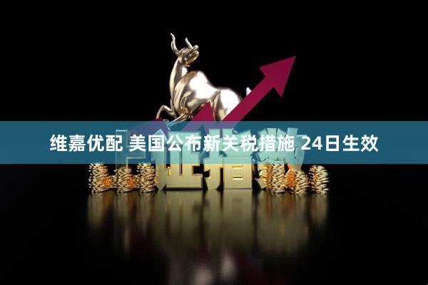维嘉优配 美国公布新关税措施 24日生效