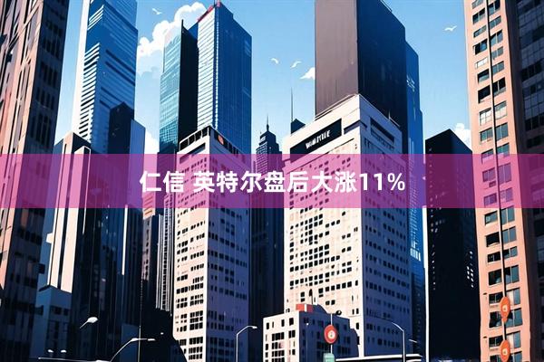 仁信 英特尔盘后大涨11%