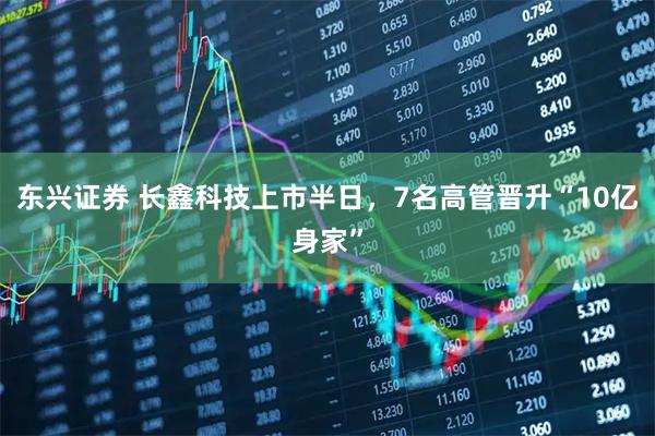 东兴证券 长鑫科技上市半日，7名高管晋升“10亿身家”
