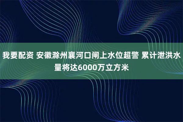 我要配资 安徽滁州襄河口闸上水位超警 累计泄洪水量将达6000万立方米