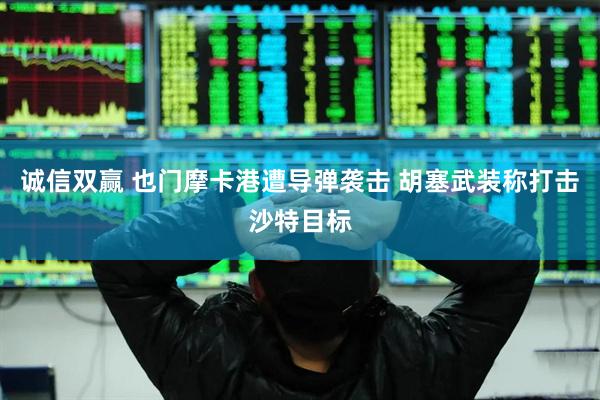 诚信双赢 也门摩卡港遭导弹袭击 胡塞武装称打击沙特目标